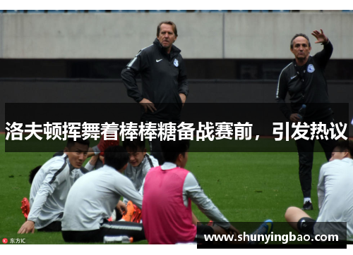 洛夫顿挥舞着棒棒糖备战赛前，引发热议
