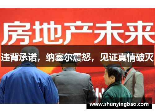 违背承诺，纳塞尔震怒，见证真情破灭