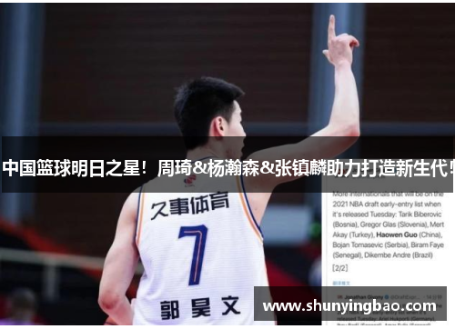 中国篮球明日之星！周琦&杨瀚森&张镇麟助力打造新生代！
