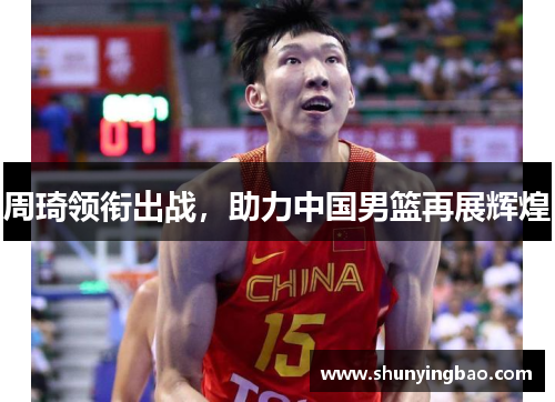 周琦领衔出战，助力中国男篮再展辉煌